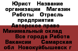 Юрист › Название организации ­ Магазин Работы › Отрасль предприятия ­ Авторское право › Минимальный оклад ­ 30 000 - Все города Работа » Вакансии   . Самарская обл.,Новокуйбышевск г.